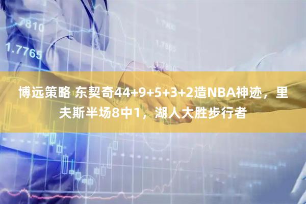 博远策略 东契奇44+9+5+3+2造NBA神迹，里夫斯半场8中1，湖人大胜步行者