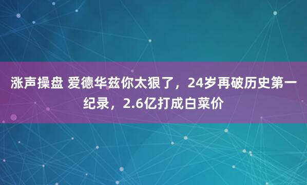 涨声操盘 爱德华兹你太狠了，24岁再破历史第一纪录，2.6亿打成白菜价