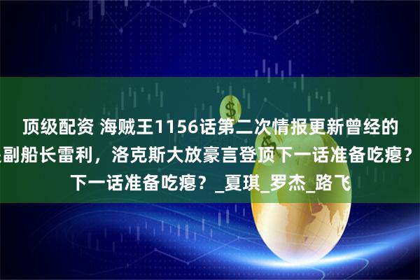 顶级配资 海贼王1156话第二次情报更新曾经的“女帝”看上的是副船长雷利，洛克斯大放豪言登顶下一话准备吃瘪？_夏琪_罗杰_路飞