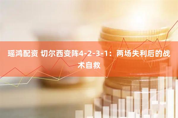 瑶鸿配资 切尔西变阵4-2-3-1：两场失利后的战术自救